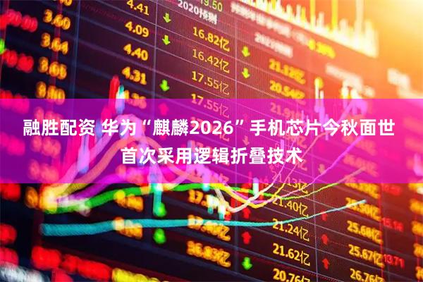 融胜配资 华为“麒麟2026”手机芯片今秋面世 首次采用逻辑折叠技术