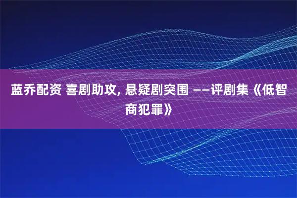 蓝乔配资 喜剧助攻, 悬疑剧突围 ——评剧集《低智商犯罪》