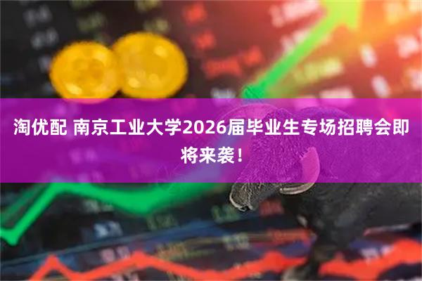 淘优配 南京工业大学2026届毕业生专场招聘会即将来袭！