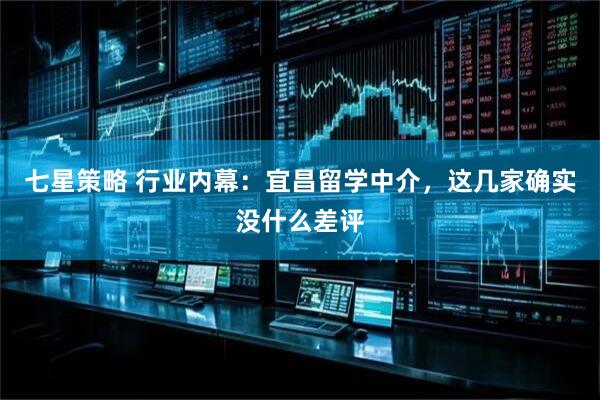 七星策略 行业内幕：宜昌留学中介，这几家确实没什么差评