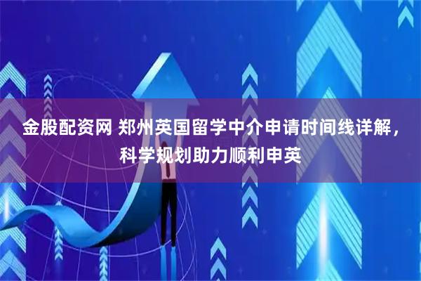 金股配资网 郑州英国留学中介申请时间线详解，科学规划助力顺利申英