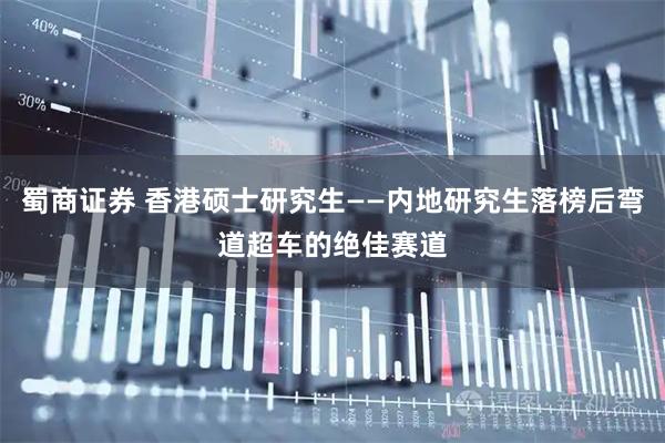 蜀商证券 香港硕士研究生——内地研究生落榜后弯道超车的绝佳赛道