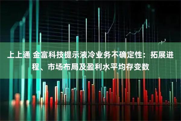 上上通 金富科技提示液冷业务不确定性：拓展进程、市场布局及盈利水平均存变数