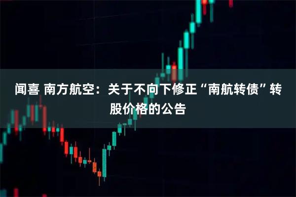 闻喜 南方航空：关于不向下修正“南航转债”转股价格的公告