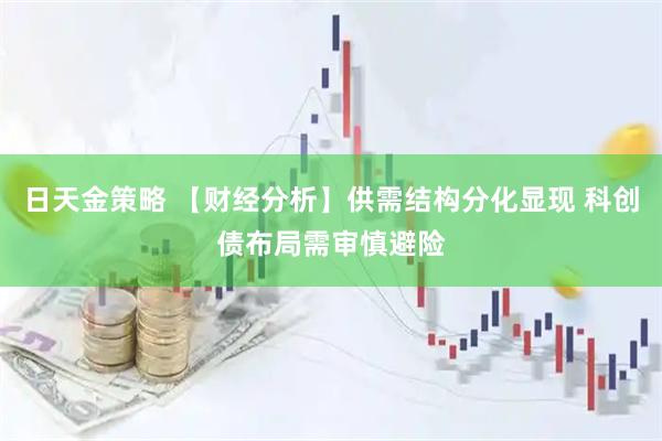 日天金策略 【财经分析】供需结构分化显现 科创债布局需审慎避险
