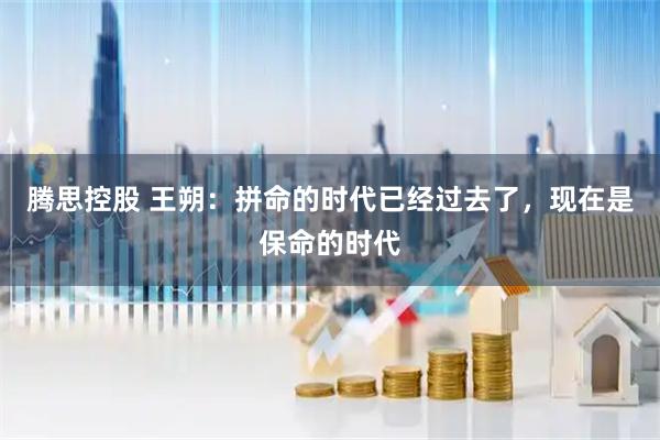 腾思控股 王朔:拼命的时代已经过去了,现在是保命的时代