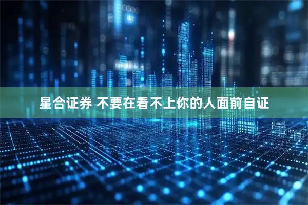 星合证券 不要在看不上你的人面前自证