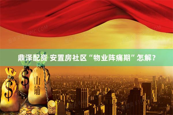 鼎泽配资 安置房社区“物业阵痛期”怎解？