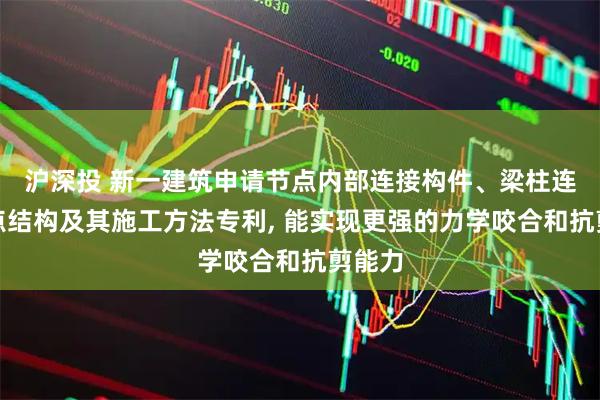沪深投 新一建筑申请节点内部连接构件、梁柱连接节点结构及其施工方法专利, 能实现更强的力学咬合和抗剪能力