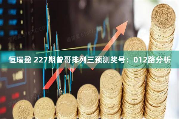 恒瑞盈 227期曾哥排列三预测奖号：012路分析