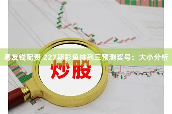 粤友钱配资 227期彩鱼排列三预测奖号：大小分析