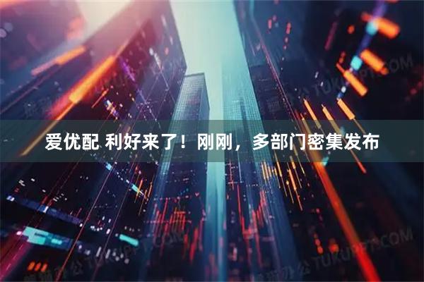 爱优配 利好来了！刚刚，多部门密集发布