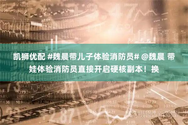凯狮优配 #魏晨带儿子体验消防员# @魏晨 带娃体验消防员直接开启硬核副本！换